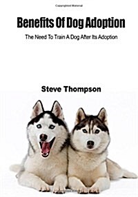 Benefits of Dog Adoption: Learn to Train Your Pet Dog the Need to Train a Dog After Its Adoption (Paperback)