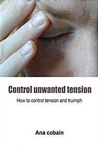 Control Unwanted Tension: How to Control Tension and Truimph (Paperback)