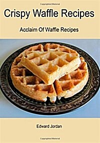 Crispy Waffle Recipes: Acclaim of Waffle Recipes (Paperback)