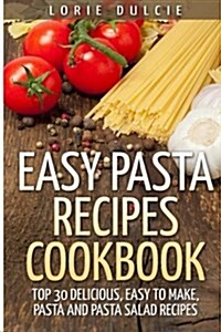 Easy Pasta Recipes Cookbook: Top 30 Deliscious, Easy to Make, Pasta and Pasta Salad Recipes (Paperback)