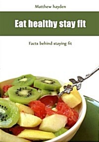 Eat Healthy Stay Fit: Facts Behind Staying Fit (Paperback)