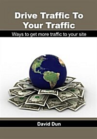 Drive Traffic to Your Traffic: Ways to Get More Traffic to Your Site (Paperback)