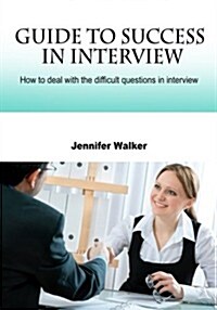 Guide to Success in Interview: How to Deal with the Difficult Questions in Interview (Paperback)