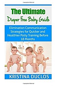 The Ultimate Diaper Free Baby Guide: Elimination Communication Strategies for Quicker and Healthier Potty Training Before 18 Months (Paperback)