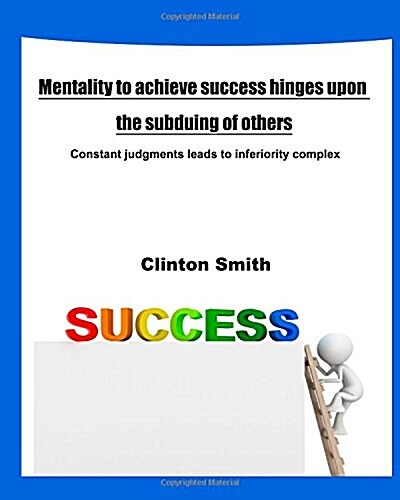 Mentality to Achieve Success Hinges Upon the Subduing of Others: Constant Judgments Leads to Inferiority Complex (Paperback)