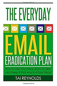The Everyday Email Eradication Plan: How to Get Your Inbox Down to Zero and Keep It That Way in 6 Easy Steps! (Paperback)