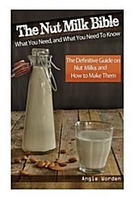 The Nut Milk Bible: What You Need, and What You Need to Know - The Definitive Guide on Nut Milks and How to Make Them (Paperback)