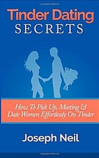 Tinder Dating Secrets: How to Pick Up, Meeting & Date Women Effortlessly on Tinder (Paperback)