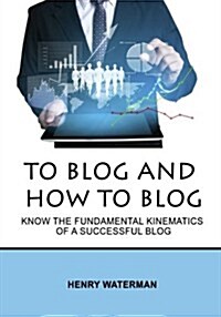 To Blog and How to Blog: Know the Fundamental Kinematics of a Successful Blog (Paperback)