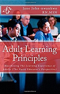 Adult Learning Principles: Maximizing the Learning Experience of Adults (the Nurse Educators Perspective) (Paperback)
