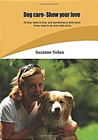 Dog Care- Show Your Love: All They Need Is Love, and Sometimes a Strict Hand. Know What to Do and What Not To. (Paperback)