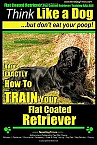 Flat Coated Retriever, Flat Coated Retriever Training AAA AKC Think Like a Dog But Dont Eat Your Poop! Flat Coated Retriever Breed Expert Training: H (Paperback)