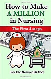 How to Make a Million in Nursing: The First 5 Steps (Paperback)