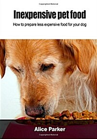 Inexpensive Pet Food: How to Prepare Less Expensive Food for Your Dog (Paperback)