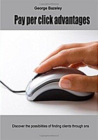 Pay Per Click Advantages: Discover the Possibilities of Finding Clients Through Sns (Paperback)