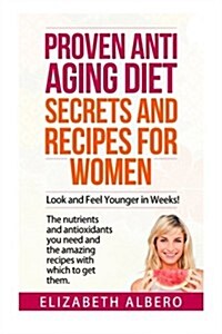 Proven Anti Aging Secrets and Recipes for Women: Look and Feel Younger Weeks! the Nutrients and Antioxidants You Need and the Recipes with Which to Ge (Paperback)