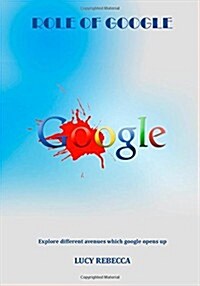 Role of Google: Explore Different Avenues Which Google Opens Up (Paperback)