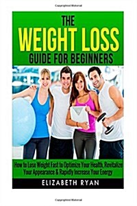 Weight Loss Guide for Beginners: How to Lose Weight Fast to Optimize Your Health, Revitalize Your Appearance & Rapidly Increase Your Energy (Paperback)