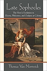 Late Sophocles: The Heros Evolution in Electra, Philoctetes, and Oedipus at Colonus (Hardcover)