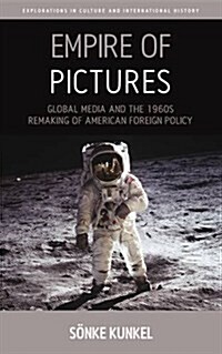 Empire of Pictures : Global Media and the 1960s Remaking of American Foreign Policy (Hardcover)