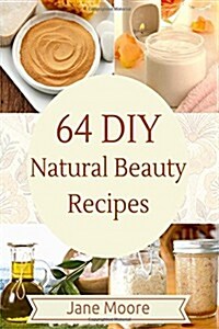 64 DIY Natural Beauty Recipes: How to Make Amazing Homemade Skin Care Recipes, Essential Oils, Body Care Products and More (Paperback)