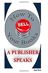 How to Sell Your Books: A Publisher Speaks: Helping Writers Succeed (Paperback)