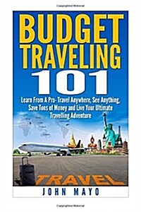 Budget Traveling 101: Learn from a Pro- Travel Anywhere, See Anything, Save Tons of Money and Live Your Ultimate Travelling Adventure. (Paperback)