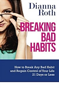 Breaking Bad Habits: How to Break Any Bad Habit and Regain Control of Your Life 21 Days or Less (Paperback)