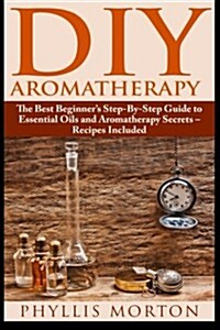 DIY Aromatherapy: The Best Beginners Step-By-Step Guide to Essential Oils and Aromatherapy Secrets - Recipes Included (Paperback)