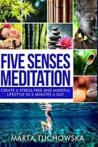 Five Senses Meditation: Create a Stress-Free and Mindful Lifestyle in Five Minutes a Day (Paperback)