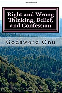 Right and Wrong Thinking, Belief, and Confession: Thinking, Believing, and Confessing the Right Things (Paperback)