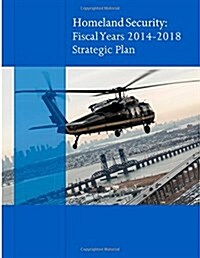 Homeland Secuirty: Fiscal Years 2014-2018 Strategic Plan (Paperback)