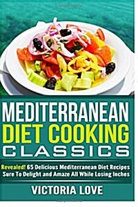 Mediterranean Cooking Classics: Revealed! 65 Delicious Mediterranean Diet Recipes Sure to Delight and Amaze All While Losing Inches (Paperback)