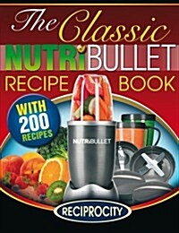The Classic Nutribullet Recipe Book: 200 Classic Delicious and Optimally Nutritious Blast and Smoothie Recipes (Paperback)