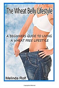 The Wheat Belly Lifestyle: The Beginners Guide to Living a Wheat-Free Life: Includes Wheat Free Recipes to Get You Started (Paperback)