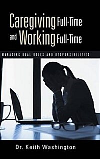 Caregiving Full-Time and Working Full-Time: Managing Dual Roles and Responsibilities (Hardcover)