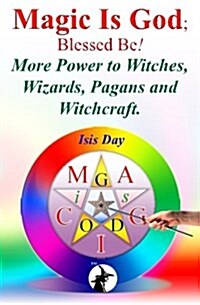 Magic Is God; Blessed Be!: More Power to Witches, Wizards, Pagans and Witchcraft. (Paperback)