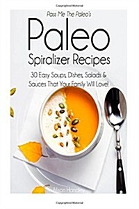 Pass Me the Paleos Paleo Spiralizer Recipes: 30 Easy Soups, Dishes, Salads and Sauces That Your Family Will Love! (Paperback)