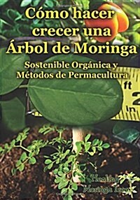 Como Hacer Crecer Una Arbol de Moringa: Organica y Metodos de Permacultura (Segunda Edicion) (Paperback)