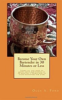 Become Your Own Bartender in 30 Minutes or Less: Learn all you need to know about bartending in 30 minutes + Learn how to avoid hangovers for ever! (Paperback)