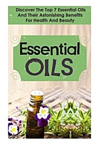 Essential Oils: Discover the Top 7 Essential Oils and Astonishing Benefits for Health and Beauty (Paperback)