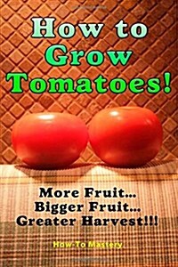 How to Grow Tomatoes: More Fruit, Bigger Fruit, Greater Harvest (Paperback)