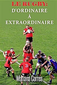 Le Rugby: DOrdinaire a Extraordinaire: Un Guide Complet Pour Obtenir Les Meilleurs Resultats (Paperback)