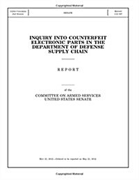 Inquiry Into Counterfeit Electronic Parts in the Department of Defense Supply Chain: Report of the Committee on Armed Services, United States Senate (Paperback)