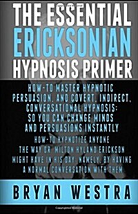 The Essential Ericksonian Hypnosis Primer: How-To Master Hypnotic Persuasion, and Covert, Indirect, Conversational Hypnosis; So You Can Change Minds a (Paperback)