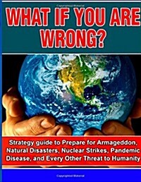 What If You Are Wrong?: Strategic Guide to Help Prepare for Armageddon, Natural Disasters, Nuclear Strikes, the Zombie Apocalypse, and Every O (Paperback)