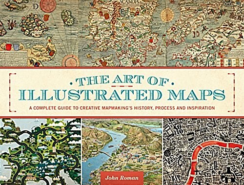 The Art of Illustrated Maps: A Complete Guide to Creative Mapmakings History, Process and Inspiration (Hardcover)