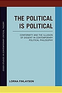 The Political is Political : Conformity and the Illusion of Dissent in Contemporary Political Philosophy (Hardcover)