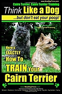 Cairn Terrier, Cairn Terrier Training Think Like a Dog But Dont Eat Your Poop! Breed Expert Cairn Terrier Training: Heres EXACTLY How To Train Your (Paperback)