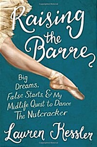 Raising the Barre: Big Dreams, False Starts, and My Midlife Quest to Dance the Nutcracker (Hardcover)